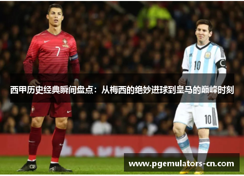 西甲历史经典瞬间盘点:从梅西的绝妙进球到皇马的巅峰时刻 西甲历史经典瞬间盘点:从梅西的绝妙进球到皇马的巅峰时刻