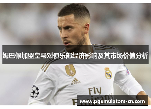 姆巴佩加盟皇马对俱乐部经济影响及其市场价值分析