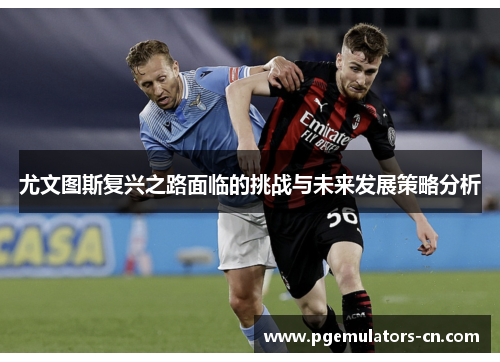 尤文图斯复兴之路面临的挑战与未来发展策略分析 尤文图斯复兴之路面临的挑战与未来发展策略分析