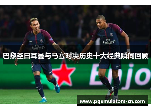 巴黎圣日耳曼与马赛对决历史十大经典瞬间回顾