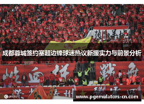 成都蓉城签约塞超边锋球迷热议新援实力与前景分析