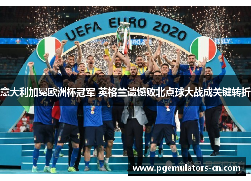 意大利加冕欧洲杯冠军 英格兰遗憾败北点球大战成关键转折 意大利加冕欧洲杯冠军 英格兰遗憾败北点球大战成关键转折