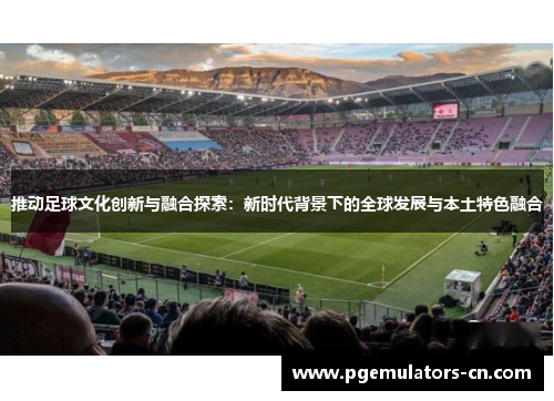 推动足球文化创新与融合探索：新时代背景下的全球发展与本土特色融合