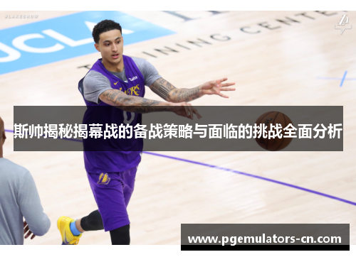 斯帅揭秘揭幕战的备战策略与面临的挑战全面分析