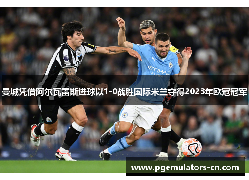 曼城凭借阿尔瓦雷斯进球以1-0战胜国际米兰夺得2023年欧冠冠军