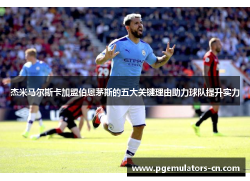 杰米马尔斯卡加盟伯恩茅斯的五大关键理由助力球队提升实力