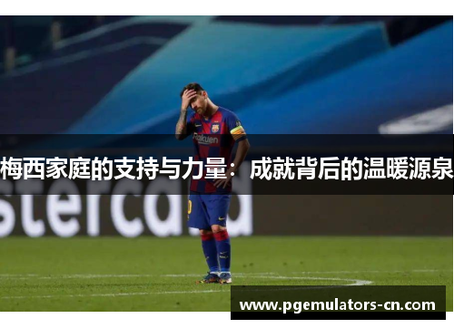 梅西家庭的支持与力量：成就背后的温暖源泉