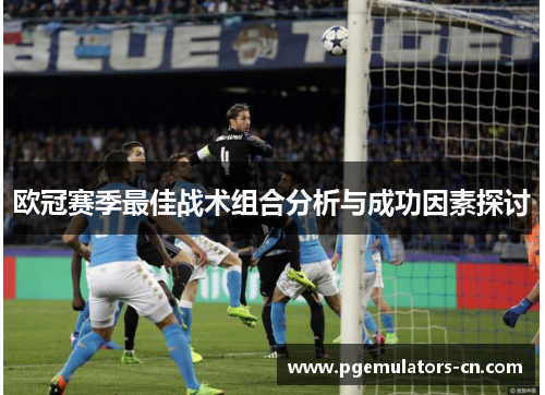 欧冠赛季最佳战术组合分析与成功因素探讨