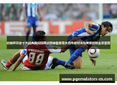 欧联杯历史十大经典瞬间回顾点燃绿茵激情岁月传奇对决与英雄时刻全景呈现