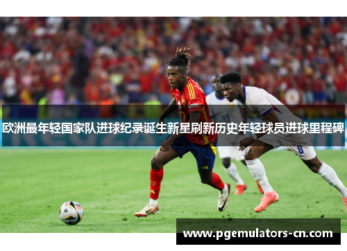 欧洲最年轻国家队进球纪录诞生新星刷新历史年轻球员进球里程碑