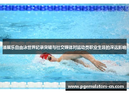 潘展乐自由泳世界纪录突破与社交媒体对运动员职业生涯的深远影响
