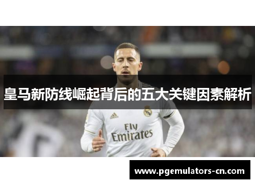 皇马新防线崛起背后的五大关键因素解析