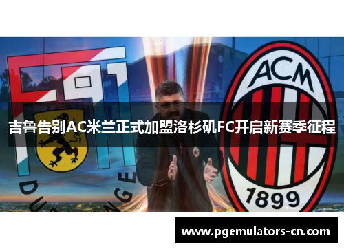 吉鲁告别AC米兰正式加盟洛杉矶FC开启新赛季征程