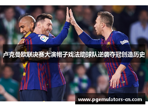 卢克曼欧联决赛大演帽子戏法助球队逆袭夺冠创造历史