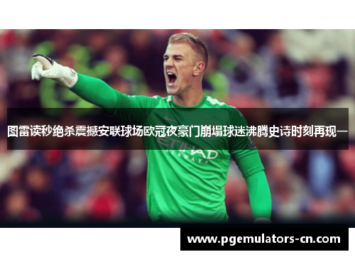 图雷读秒绝杀震撼安联球场欧冠夜豪门崩塌球迷沸腾史诗时刻再现一