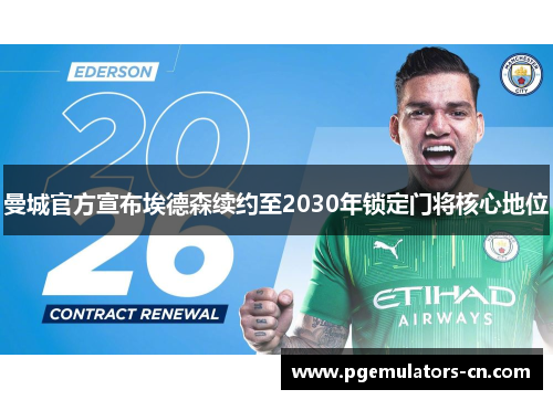 曼城官方宣布埃德森续约至2030年锁定门将核心地位
