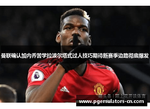 曼联确认加内乔苦学拉波尔塔式过人技巧期待新赛季边路彻底爆发