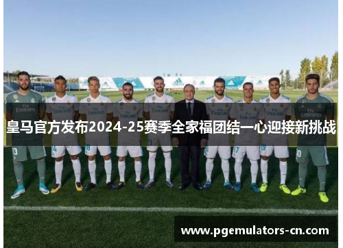 皇马官方发布2024-25赛季全家福团结一心迎接新挑战