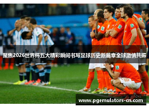 聚焦2026世界杯五大精彩瞬间书写足球历史新篇章全球激情共振