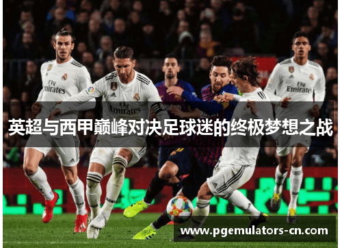 英超与西甲巅峰对决足球迷的终极梦想之战