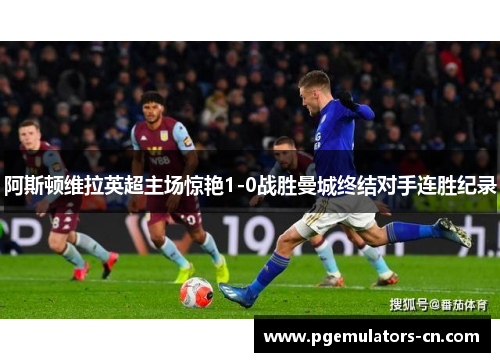 阿斯顿维拉英超主场惊艳1-0战胜曼城终结对手连胜纪录 阿斯顿维拉英超主场惊艳1-0战胜曼城终结对手连胜纪录