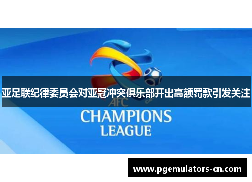 亚足联纪律委员会对亚冠冲突俱乐部开出高额罚款引发关注 亚足联纪律委员会对亚冠冲突俱乐部开出高额罚款引发关注