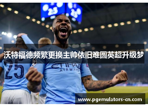 沃特福德频繁更换主帅依旧难圆英超升级梦