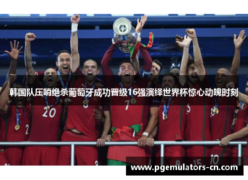 韩国队压哨绝杀葡萄牙成功晋级16强演绎世界杯惊心动魄时刻 韩国队压哨绝杀葡萄牙成功晋级16强演绎世界杯惊心动魄时刻