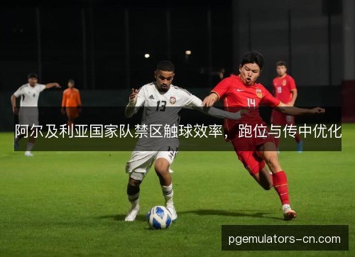 阿尔及利亚国家队禁区触球效率，跑位与传中优化