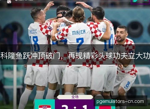 科隆鱼跃冲顶破门，再现精彩头球功夫立大功