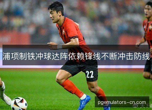 浦项制铁冲球达阵依赖锋线不断冲击防线