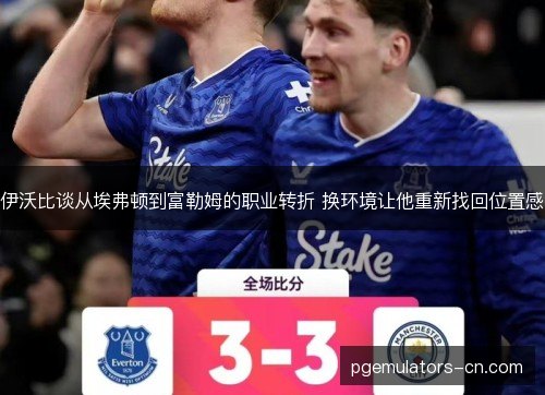 伊沃比谈从埃弗顿到富勒姆的职业转折 换环境让他重新找回位置感